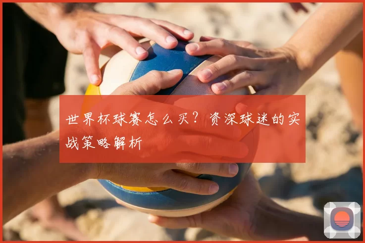 世界杯球赛怎么买？资深球迷的实战策略解析