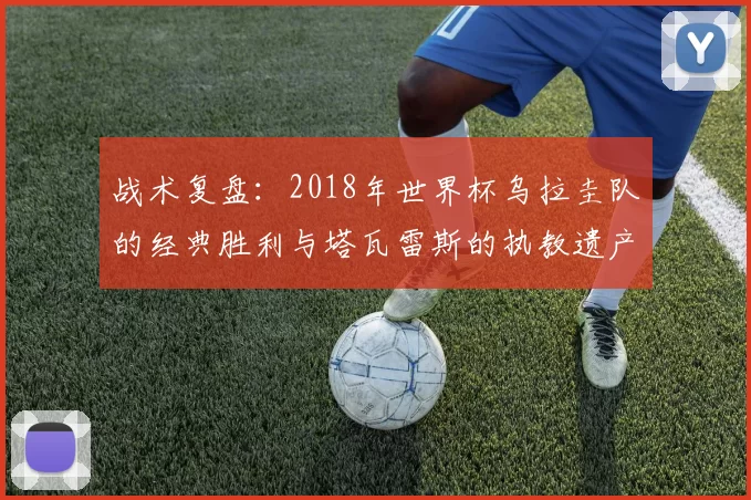 战术复盘：2018年世界杯乌拉圭队的经典胜利与塔瓦雷斯的执教遗产