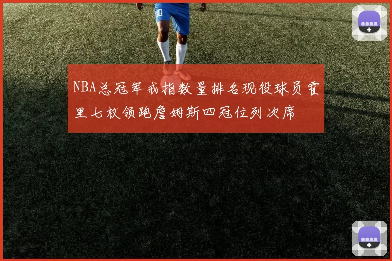 NBA总冠军戒指数量排名现役球员霍里七枚领跑詹姆斯四冠位列次席