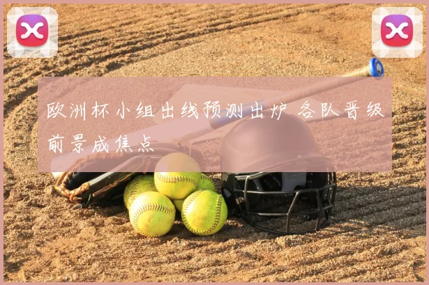 欧洲杯小组出线预测出炉 各队晋级前景成焦点