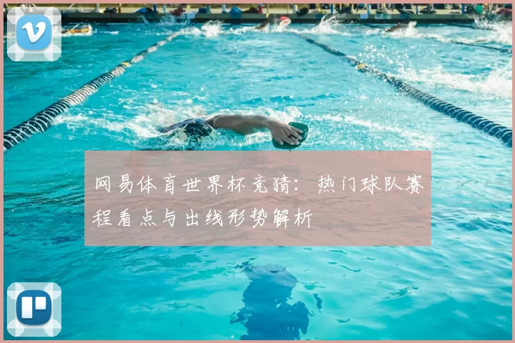 网易体育世界杯竞猜：热门球队赛程看点与出线形势解析