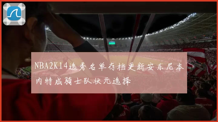 NBA2K14选秀名单存档更新安东尼本内特成骑士队状元选择
