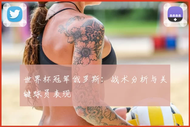 世界杯冠军俄罗斯：战术分析与关键球员表现