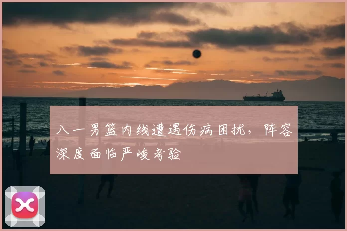 八一男篮内线遭遇伤病困扰,阵容深度面临严峻考验