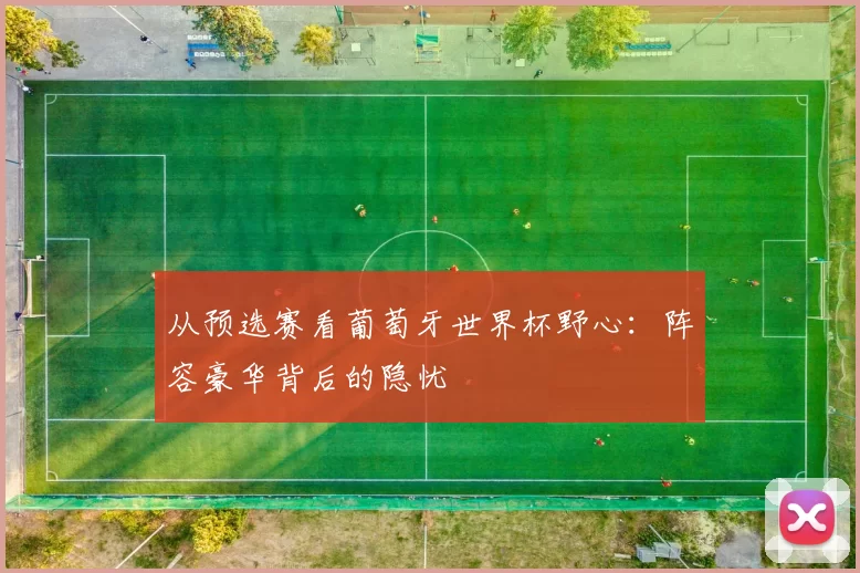 从预选赛看葡萄牙世界杯野心：阵容豪华背后的隐忧