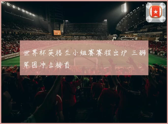 世界杯英格兰小组赛赛程出炉 三狮军团冲击榜首