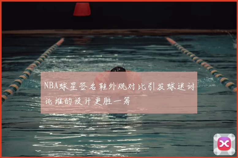 NBA球星签名鞋外观对比引发球迷讨论谁的设计更胜一筹