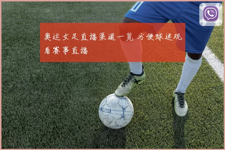 奥运女足直播渠道一览 方便球迷观看赛事直播