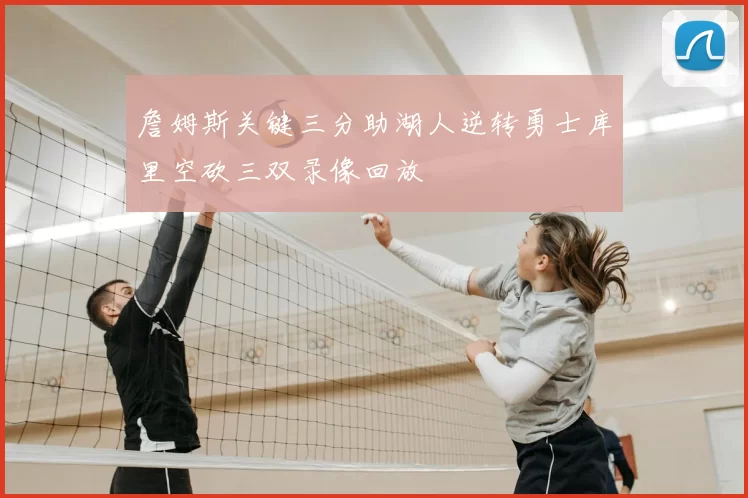 詹姆斯关键三分助湖人逆转勇士库里空砍三双录像回放