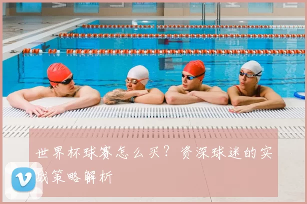 世界杯球赛怎么买？资深球迷的实战策略解析