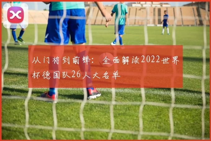 从门将到前锋：全面解读2022世界杯德国队26人大名单