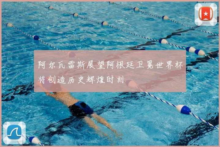 阿尔瓦雷斯展望阿根廷卫冕世界杯将创造历史辉煌时刻