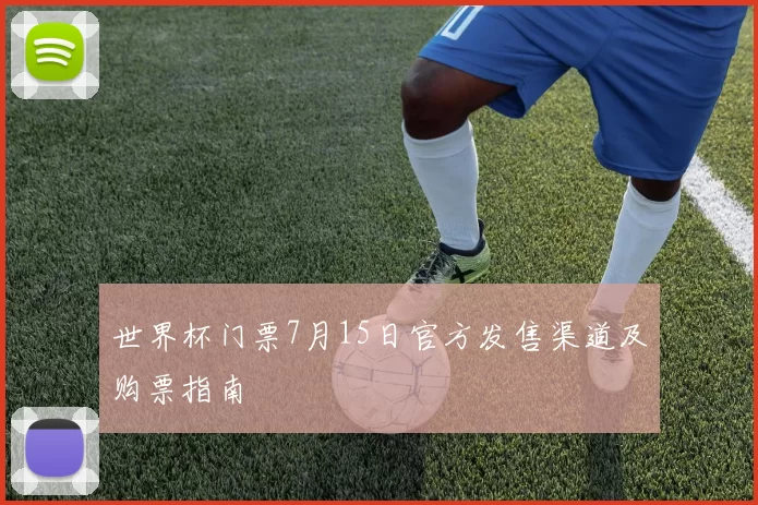 世界杯门票7月15日官方发售渠道及购票指南