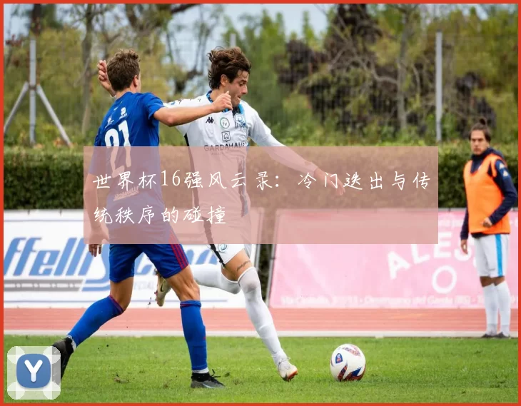 世界杯16强风云录:冷门迭出与传统秩序的碰撞