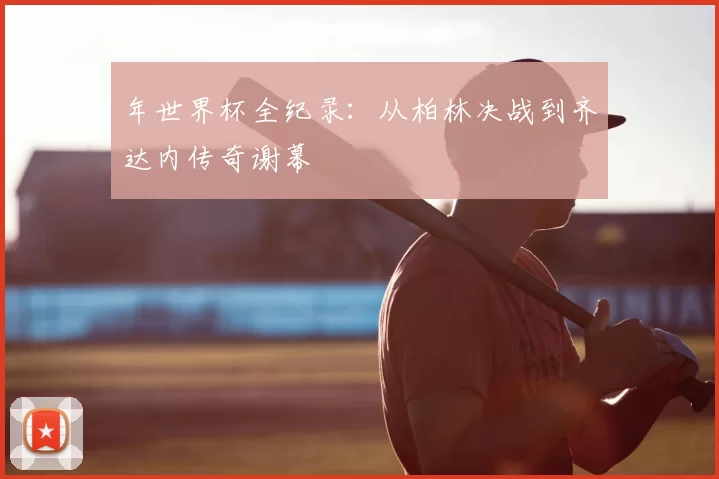 年世界杯全纪录：从柏林决战到齐达内传奇谢幕