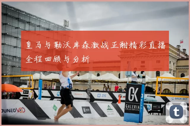 皇马与勒沃库森激战正酣精彩直播全程回顾与分析