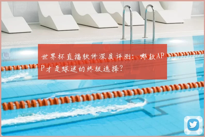 世界杯直播软件深度评测：哪款APP才是球迷的终极选择？
