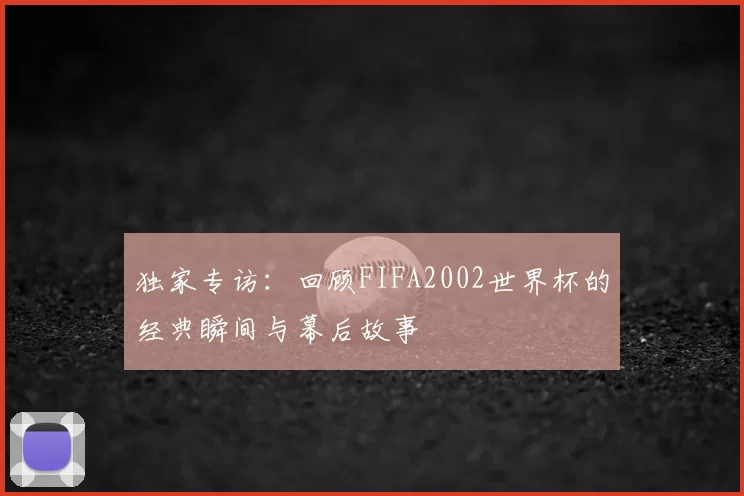 独家专访：回顾FIFA2002世界杯的经典瞬间与幕后故事