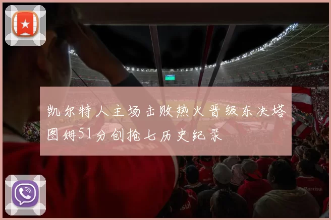 凯尔特人主场击败热火晋级东决塔图姆51分创抢七历史纪录