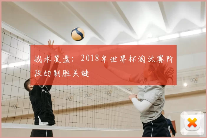 战术复盘：2018年世界杯淘汰赛阶段的制胜关键
