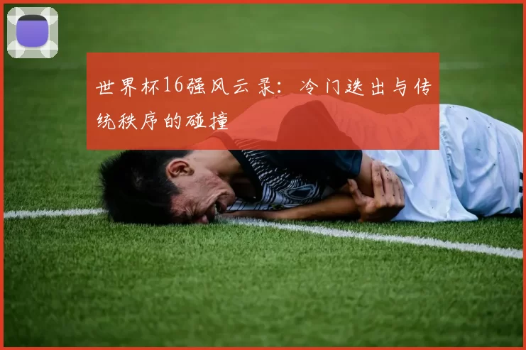 世界杯16强风云录:冷门迭出与传统秩序的碰撞