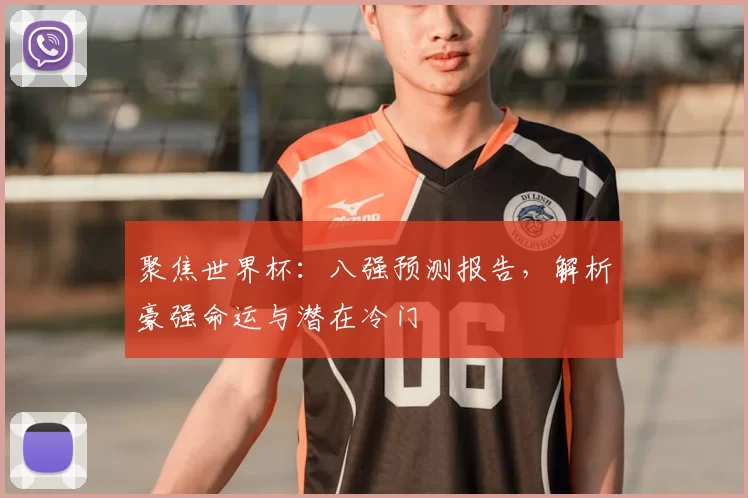 聚焦世界杯:八强预测报告,解析豪强命运与潜在冷门