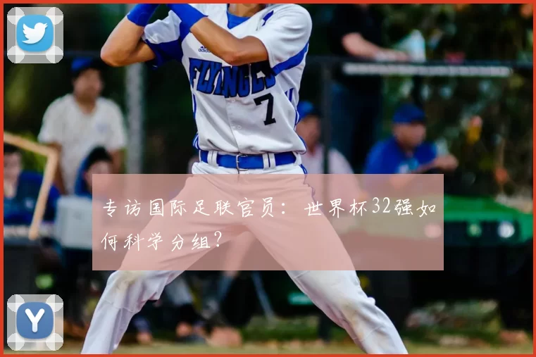专访国际足联官员：世界杯32强如何科学分组？