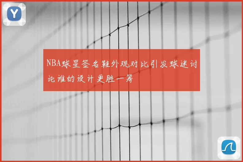 NBA球星签名鞋外观对比引发球迷讨论谁的设计更胜一筹