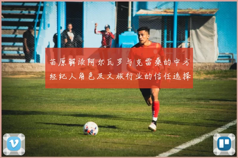 苗原解读阿尔瓦罗与克雷桑的中方经纪人角色及文旅行业的信任选择