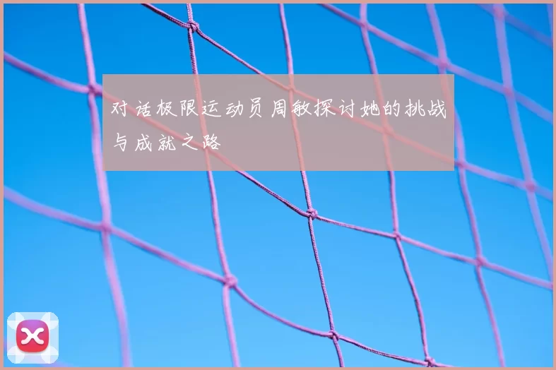 对话极限运动员周敏探讨她的挑战与成就之路