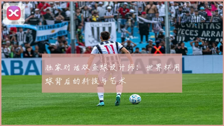 独家对话双鱼球设计师：世界杯用球背后的科技与艺术