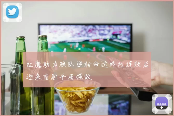 红魔助力狼队逆转命运终结连败后迎来首胜平局强敌