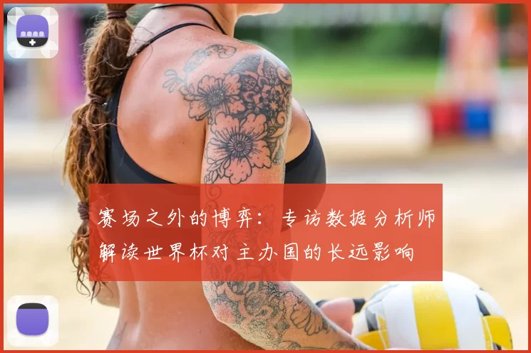 赛场之外的博弈:专访数据分析师解读世界杯对主办国的长远影响