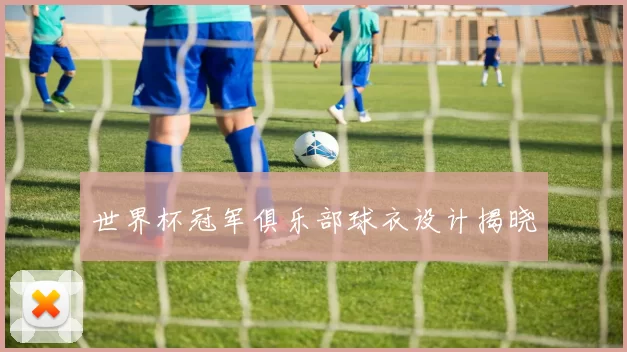 世界杯冠军俱乐部球衣设计揭晓