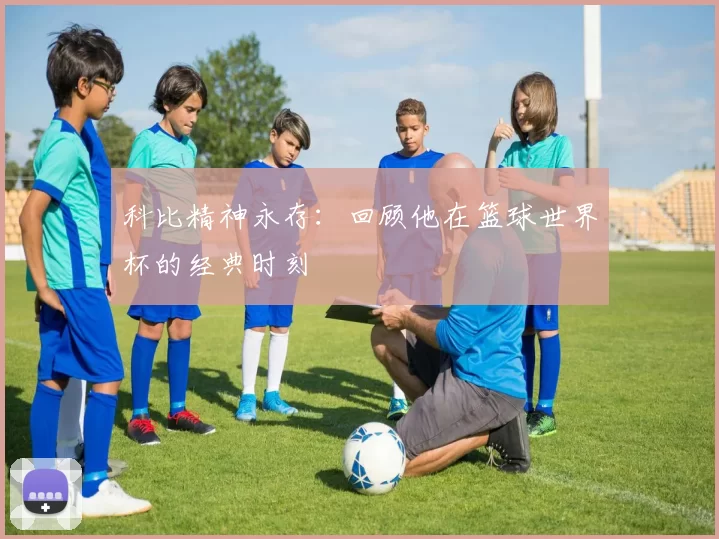 科比精神永存:回顾他在篮球世界杯的经典时刻
