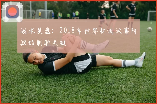 战术复盘：2018年世界杯淘汰赛阶段的制胜关键