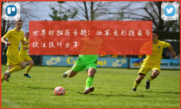 世界杯推荐专题：独家竞彩指南与投注技巧分享