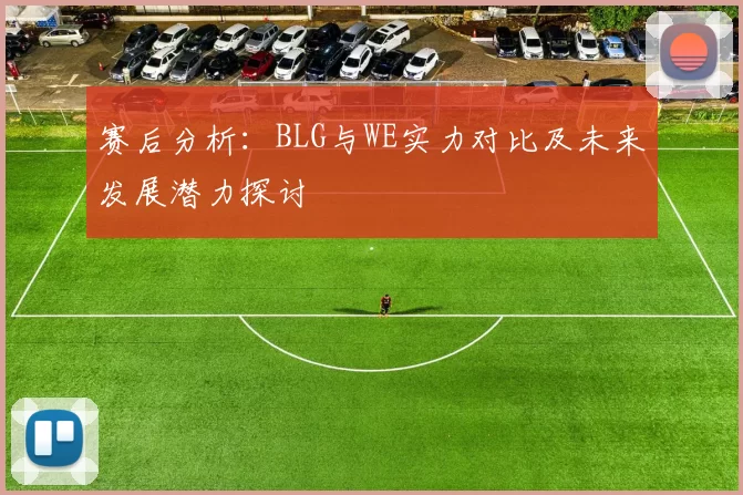 赛后分析:BLG与WE实力对比及未来发展潜力探讨