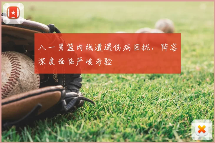 八一男篮内线遭遇伤病困扰,阵容深度面临严峻考验
