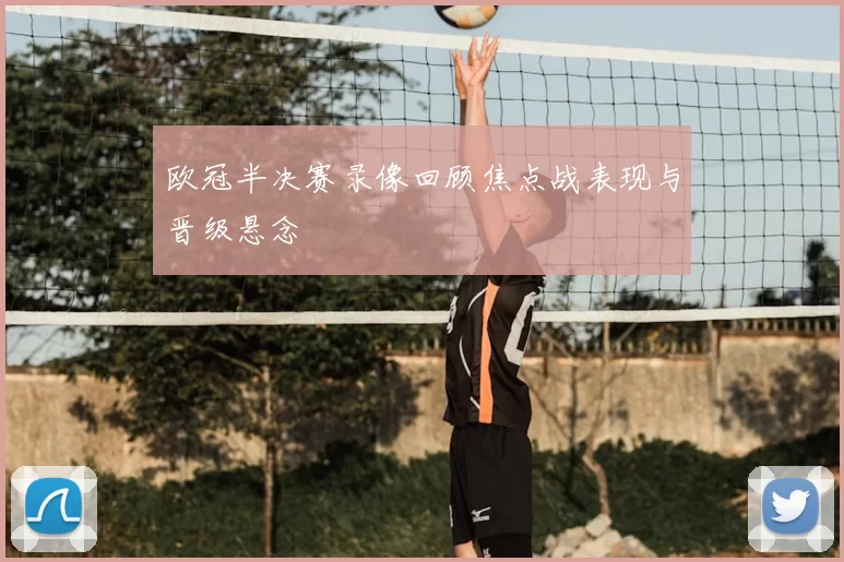 欧冠半决赛录像回顾焦点战表现与晋级悬念