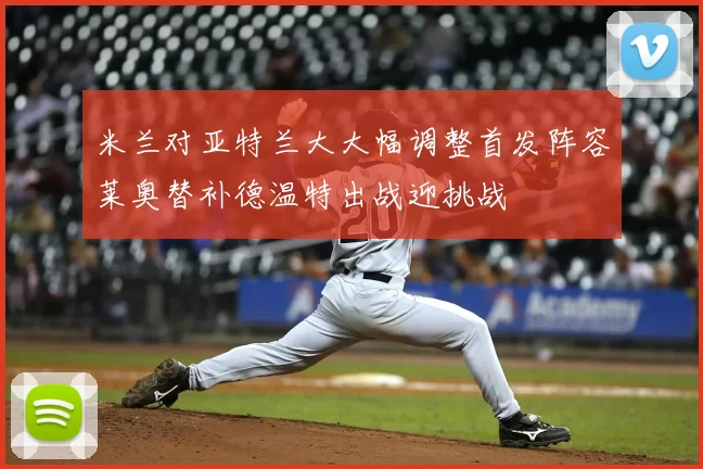 米兰对亚特兰大大幅调整首发阵容莱奥替补德温特出战迎挑战