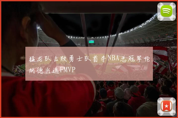猛龙队击败勇士队首夺NBA总冠军伦纳德当选FMVP