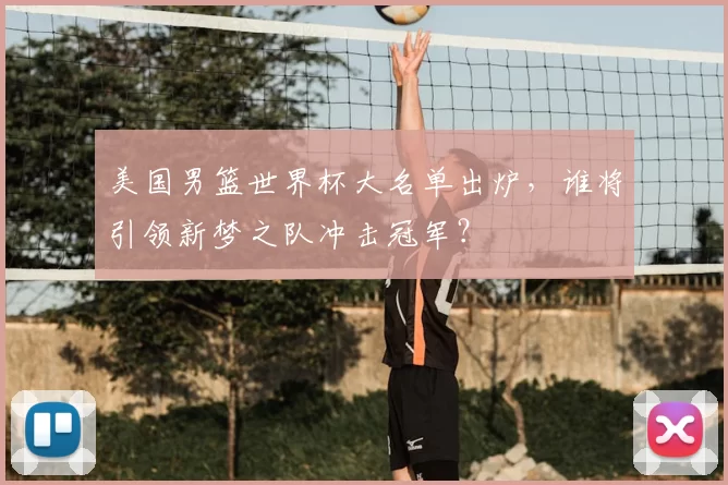 美国男篮世界杯大名单出炉，谁将引领新梦之队冲击冠军？