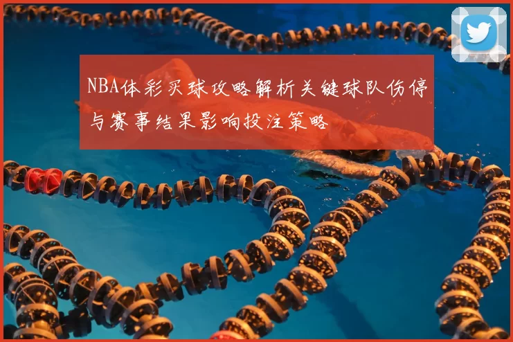 NBA体彩买球攻略解析关键球队伤停与赛事结果影响投注策略